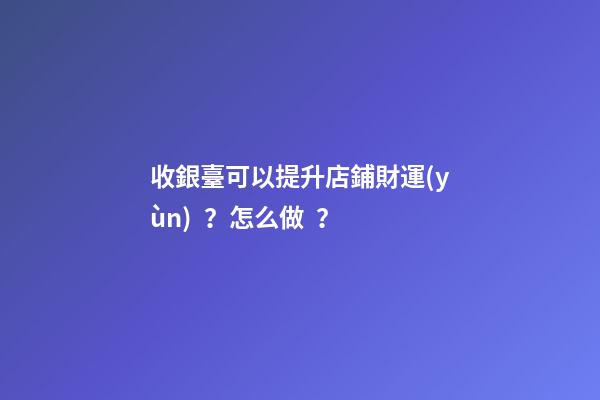 收銀臺可以提升店鋪財運(yùn)？怎么做？